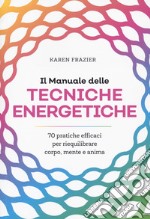 Il manuale delle tecniche energetiche. 70 pratiche efficaci per riequilibrare corpo, mente e anima