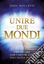 Unire due mondi. Comunicare con i propri cari dall'«altra parte» libro