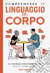 Comprendere il linguaggio del corpo. Come decodificare la comunicazione non verbale nella vita, nell'amore e nel lavoro libro