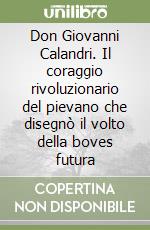 Don Giovanni Calandri. Il coraggio rivoluzionario del pievano che disegnò il volto della boves futura libro