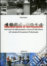 Sessant'anni di formazione. 1954-2014 centro di addestramento lavoro di valle Macra alla azienda di formazione professionale