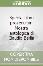 Spectaculum prosequitur. Mostra antologica di Claudio Berlia libro