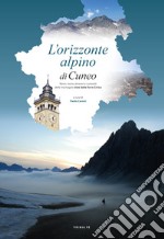 L'orizzonte alpino di Cuneo. Nomi, storia, itinerari e curiosità delle montagne viste dalla Torre Civica. Ediz. illustrata