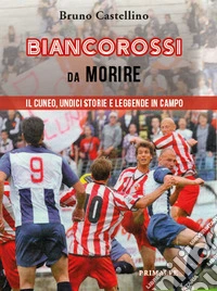 Biancorossi da morire. Il Cuneo, undici storie e leggende in campo libro