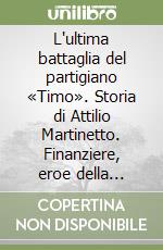L'ultima battaglia del partigiano «Timo». Storia di Attilio Martinetto. Finanziere, eroe della Resistenza in Piemonte Medaglia d'oro al valore della Guardia di Finanza (Castell'Alfero, 1 febbraio 1922-Cuneo, 25 aprile 1945) libro