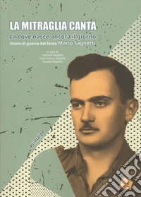 La mitraglia canta. Là dove nasce ancora il giorno. Diario di guerra del fante Mario Saglietti libro