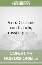 Vino. Cucinare con bianchi, rossi e passiti libro