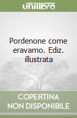 Pordenone come eravamo. Ediz. illustrata libro