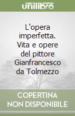 L'opera imperfetta. Vita e opere del pittore Gianfrancesco da Tolmezzo libro