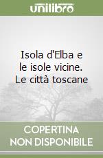 Isola d'Elba e le isole vicine. Le città toscane libro