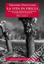 La vita in Friuli. Usi, costumi, credenze, pregiudizi e superstizioni popolari libro