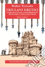 Friulani eretici. Storia millenaria di disobbedienti irriducibili e bastiancontrari