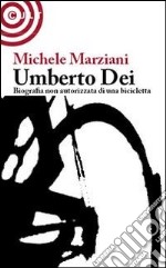 Umberto Dei. Biografia non autorizzata di una bicicletta libro