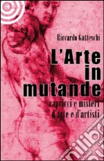 L'arte in mutande. Bizzarrie, enigmi, capricci d'artista. Ediz. illustrata libro