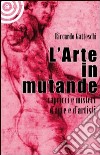 L'arte in mutande. Bizzarrie, enigmi, capricci d'artista. Ediz. illustrata libro