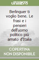 Berlinguer ti voglio bene. Le frasi e i pensieri dell'uomo politico più amato d'Italia libro