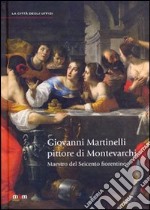 Giovanni Martinelli pittore di Montevarchi. Maestro del Seicento fiorentino. Ediz. illustrata