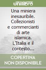 Una miniera inesauribile. Collezionisti e commercianti di arte islamica. L`Italia e il contesto internazionale tra Ottocento e Novecento. Ediz. illustrata libro usato