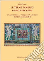 Le terme tamerici di Montecatini. Galileo Chini e le fornaci San Lorenzo oltre la decorazione. Ediz. illustrata libro