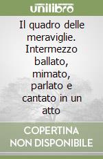 Il quadro delle meraviglie. Intermezzo ballato, mimato, parlato e cantato in un atto libro