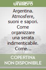Argentina. Atmosfere, suoni e sapori. Come organizzare una serata indimenticabile. Come organizzare una serata indimenticabile. Con CD Audio libro