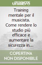 Training mentale per il musicista. Come rendere lo studio più efficace e aumentare la sicurezza in pubblico libro