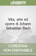 Vita, arte ed opere di Johann Sebastian Bach libro