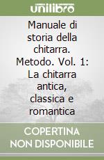 Manuale di storia della chitarra. Metodo. Vol. 1: La chitarra antica, classica e romantica