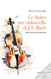 Le suites per violoncello solo di Johann Sebastian Bach. Una guida all'ascolto