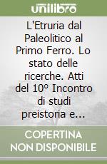 L'Etruria dal Paleolitico al Primo Ferro. Lo stato delle ricerche. Atti del 10° Incontro di studi preistoria e protostoria in Etruria libro