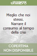 Meglio che noi stessi. Narrare il consumo al tempo della crisi libro