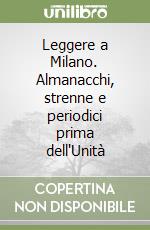 Leggere a Milano. Almanacchi, strenne e periodici prima dell'Unità libro