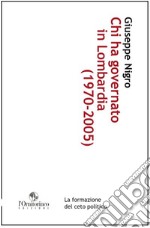 Chi ha governato in Lombardia (1970-2005). La formazione del ceto politico libro