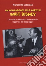 Un comandante alla corte di Walt Disney. La carriera di Roberto de Leonardis leggenda del doppiaggio libro