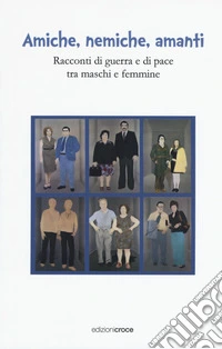 Amiche, nemiche, amanti. Racconti di guerra e di pace tra maschi e femmine libro