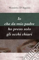 Io che da mio padre ho preso solo gli occhi chiari libro