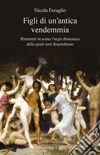 Figli di un'antica vendemmia. Rimettere in scena l'orgia dionisiaca dalla quale tutti discendiamo libro