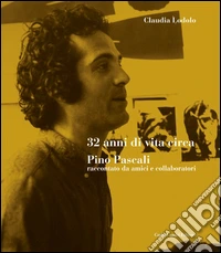 32 anni di vita circa. Pino Pascali raccontato da amici e collaboratori libro
