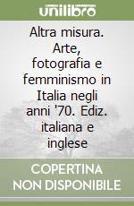 Altra misura. Arte, fotografia e femminismo in Italia negli anni '70. Ediz. italiana e inglese libro