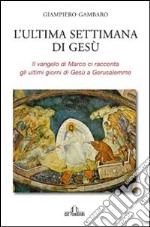 L'ultima settimana di Gesù. Il Vangelo di Marco ci racconta gli ultimi giorni di Gesù a Gerusalemme libro