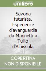 Savona futurista. Esperienze d'avanguardia da Marinetti a Tullio d'Albissola libro