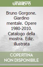 Bruno Gorgone. Giardino mentale. Opere 1980-2010. Catalogo della mostra. Ediz. illustrata libro