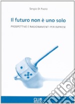 Il futuro non è uno solo. Prospettive e ragionamenti per imprese libro