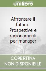 Affrontare il futuro. Prospettive e ragionamenti per manager libro