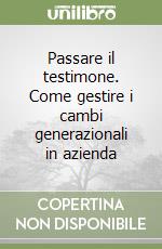 Passare il testimone. Come gestire i cambi generazionali in azienda libro
