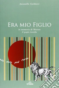 Era mio figlio. In memoria di Matteo il papà ricorda libro