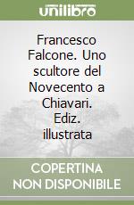 Francesco Falcone. Uno scultore del Novecento a Chiavari. Ediz. illustrata libro