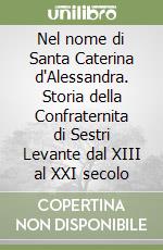 Nel nome di Santa Caterina d'Alessandra. Storia della Confraternita di Sestri Levante dal XIII al XXI secolo libro