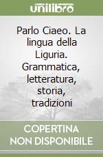 Parlo Ciaeo. La lingua della Liguria. Grammatica, letteratura, storia, tradizioni libro