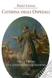 Caterina degli ospedali. Vita e opere di Caterina Fieschi Adorno